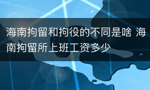 海南拘留和拘役的不同是啥 海南拘留所上班工资多少