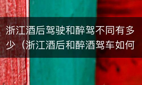 浙江酒后驾驶和醉驾不同有多少（浙江酒后和醉酒驾车如何处罚）