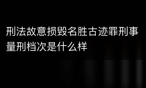 刑法故意损毁名胜古迹罪刑事量刑档次是什么样