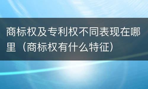 商标权及专利权不同表现在哪里（商标权有什么特征）