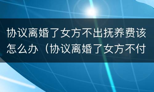 协议离婚了女方不出抚养费该怎么办（协议离婚了女方不付抚养费怎么办）