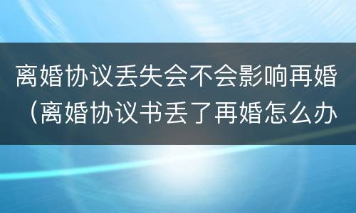 离婚协议丢失会不会影响再婚（离婚协议书丢了再婚怎么办）