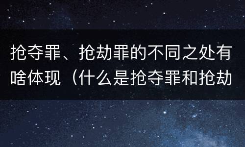 抢夺罪、抢劫罪的不同之处有啥体现（什么是抢夺罪和抢劫罪）