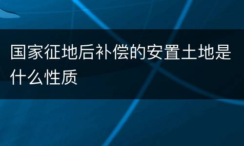 国家征地后补偿的安置土地是什么性质