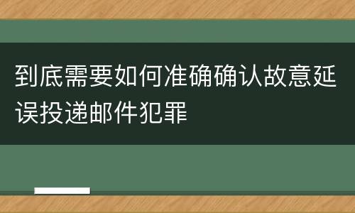 到底需要如何准确确认故意延误投递邮件犯罪