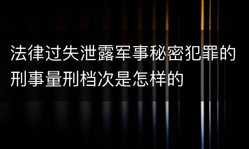 法律过失泄露军事秘密犯罪的刑事量刑档次是怎样的