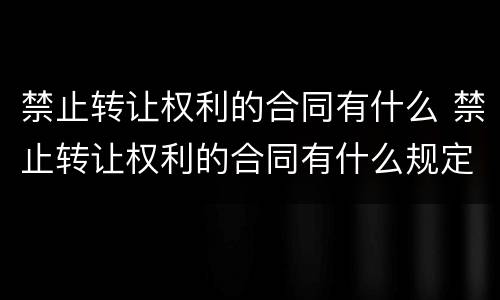 禁止转让权利的合同有什么 禁止转让权利的合同有什么规定