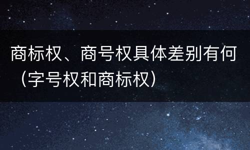 商标权、商号权具体差别有何（字号权和商标权）