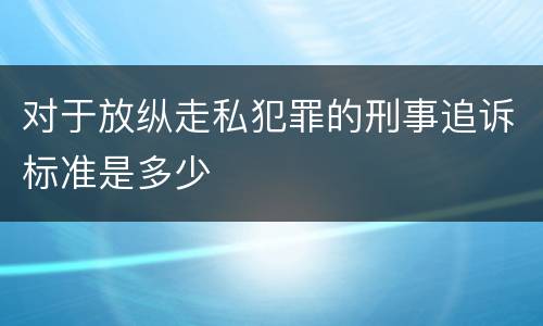 对于放纵走私犯罪的刑事追诉标准是多少