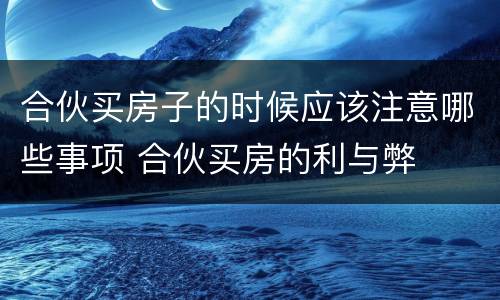 合伙买房子的时候应该注意哪些事项 合伙买房的利与弊