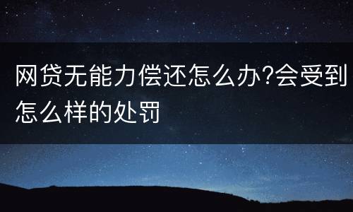 网贷无能力偿还怎么办?会受到怎么样的处罚