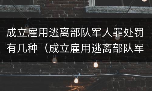 成立雇用逃离部队军人罪处罚有几种（成立雇用逃离部队军人罪处罚有几种形式）