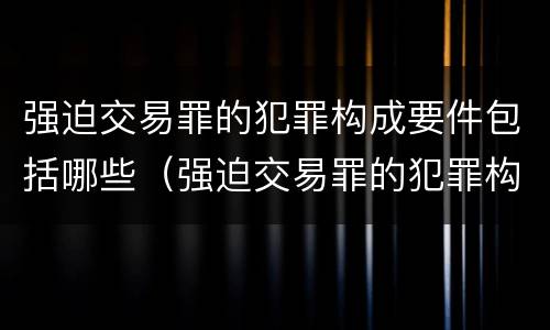 强迫交易罪的犯罪构成要件包括哪些（强迫交易罪的犯罪构成要件包括哪些方面）