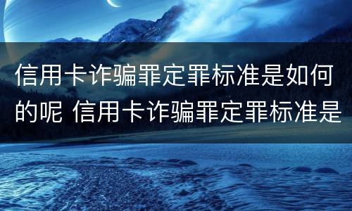 信用卡诈骗罪定罪标准是如何的呢 信用卡诈骗罪定罪标准是如何的呢知乎