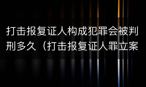 打击报复证人构成犯罪会被判刑多久（打击报复证人罪立案标准）