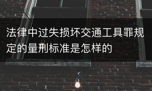 法律中过失损坏交通工具罪规定的量刑标准是怎样的