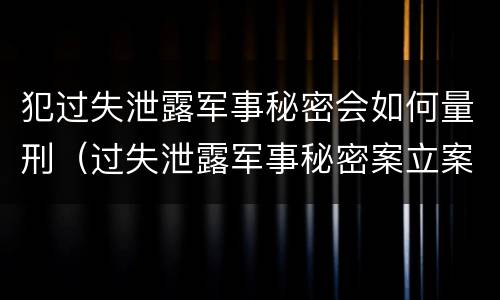 犯过失泄露军事秘密会如何量刑（过失泄露军事秘密案立案标准）