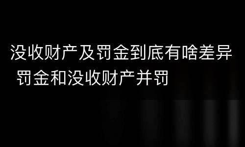 没收财产及罚金到底有啥差异 罚金和没收财产并罚