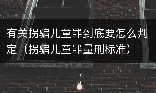 有关拐骗儿童罪到底要怎么判定（拐骗儿童罪量刑标准）