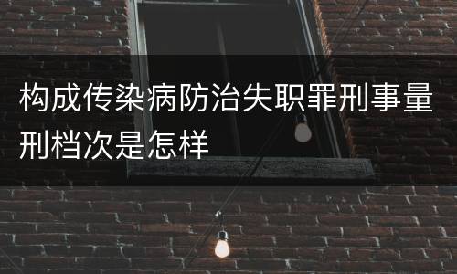 构成传染病防治失职罪刑事量刑档次是怎样