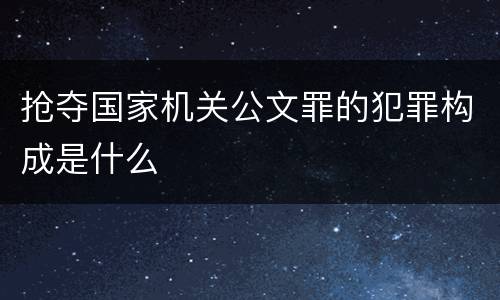 抢夺国家机关公文罪的犯罪构成是什么