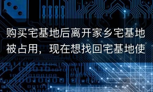 购买宅基地后离开家乡宅基地被占用，现在想找回宅基地使用权，有权利找回吗