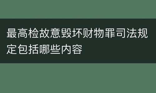 最高检故意毁坏财物罪司法规定包括哪些内容