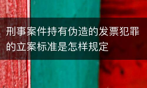 刑事案件持有伪造的发票犯罪的立案标准是怎样规定