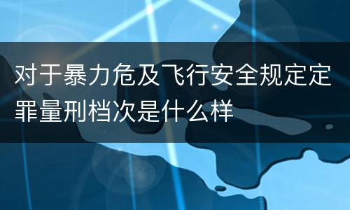 对于暴力危及飞行安全规定定罪量刑档次是什么样