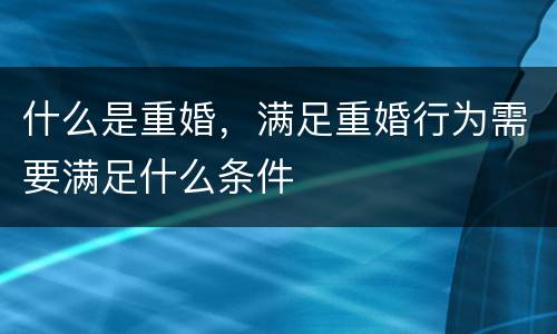 什么是重婚，满足重婚行为需要满足什么条件