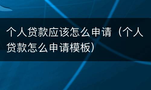 个人贷款应该怎么申请（个人贷款怎么申请模板）