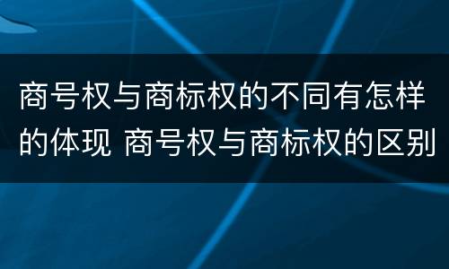 商号权与商标权的不同有怎样的体现 商号权与商标权的区别