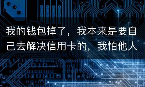 我的钱包掉了，我本来是要自己去解决信用卡的，我怕他人拿我的资料去解决信用卡