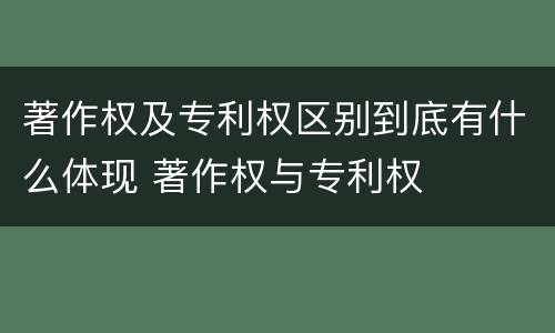 著作权及专利权区别到底有什么体现 著作权与专利权