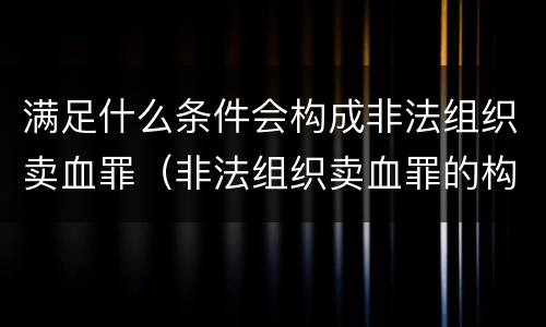 满足什么条件会构成非法组织卖血罪（非法组织卖血罪的构成要件）