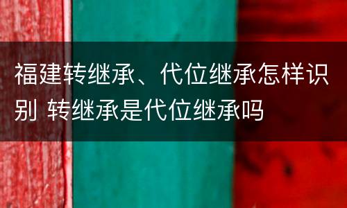 福建转继承、代位继承怎样识别 转继承是代位继承吗