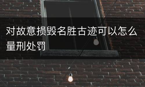 对故意损毁名胜古迹可以怎么量刑处罚