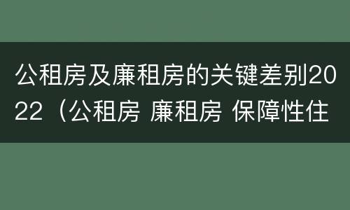 公租房及廉租房的关键差别2022（公租房 廉租房 保障性住房区别）