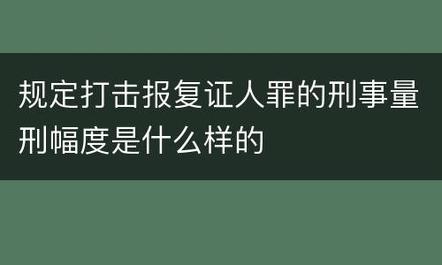 规定打击报复证人罪的刑事量刑幅度是什么样的