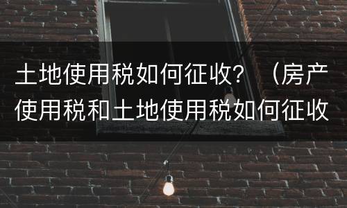 土地使用税如何征收？（房产使用税和土地使用税如何征收）