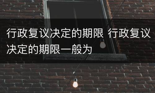 行政复议决定的期限 行政复议决定的期限一般为