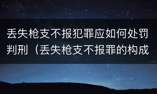 丢失枪支不报犯罪应如何处罚判刑（丢失枪支不报罪的构成要件）