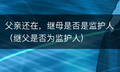 父亲还在，继母是否是监护人（继父是否为监护人）