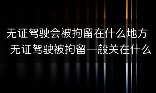 无证驾驶会被拘留在什么地方 无证驾驶被拘留一般关在什么地方?