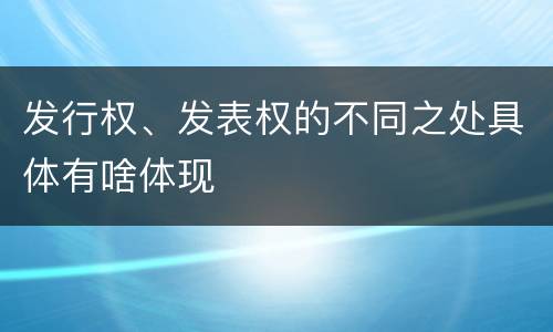 发行权、发表权的不同之处具体有啥体现