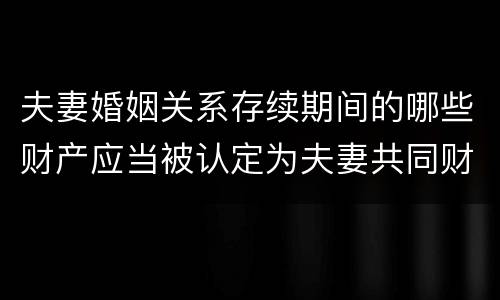 夫妻婚姻关系存续期间的哪些财产应当被认定为夫妻共同财产