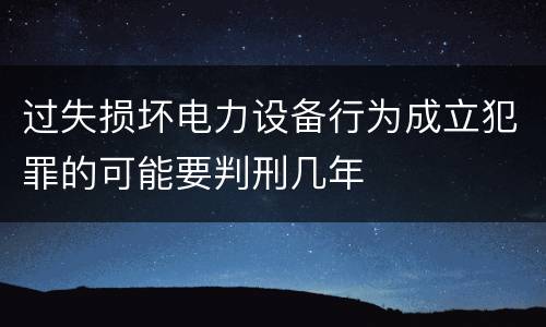 过失损坏电力设备行为成立犯罪的可能要判刑几年