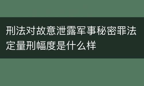 刑法对故意泄露军事秘密罪法定量刑幅度是什么样