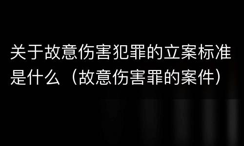 关于故意伤害犯罪的立案标准是什么（故意伤害罪的案件）