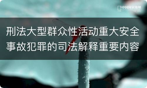 刑法大型群众性活动重大安全事故犯罪的司法解释重要内容有哪些